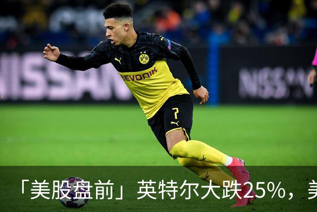 「美股盘前」英特尔大跌25%，美股存储股集体下挫，SK海力士跌超7%；亚马逊跌超6%，CEO称AI是“一生一次的机会”；币安遭遇黑客攻击损失63亿美元，比特币跌超3%