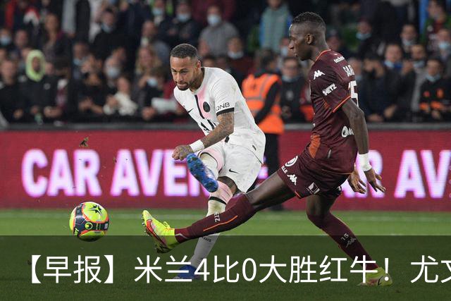 【早报】米兰4比0大胜红牛！尤文绝杀2比1塞尔塔！