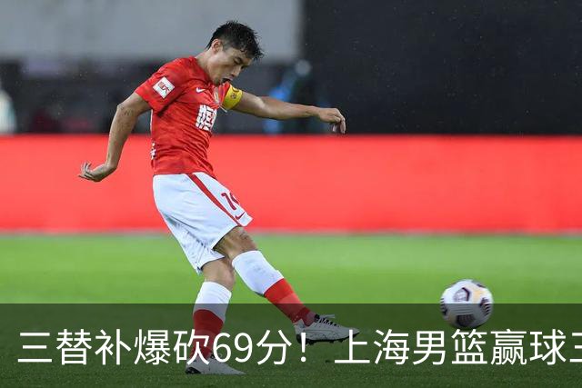 三替补爆砍69分！上海男篮赢球三大惊喜，打爆徐杰，宏远掉队