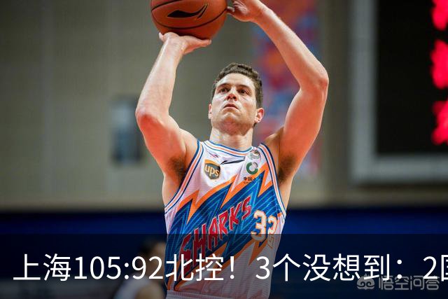 上海105:92北控！3个没想到：2国手对飙+残阵仍赢球，体现1优势