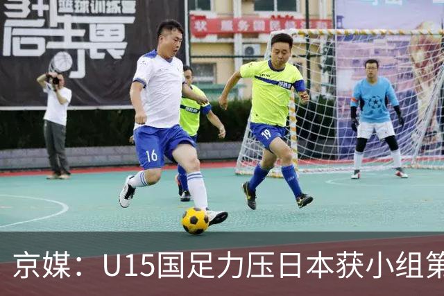 京媒：U15国足力压日本获小组第二，进入U15世界杯第二层级
