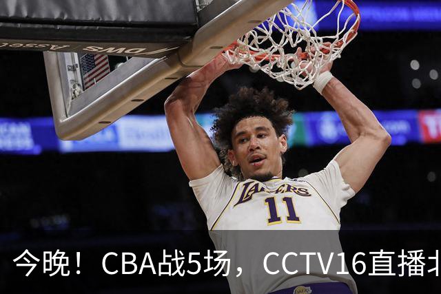今晚！CBA战5场，CCTV16直播北京首钢，广东男篮+最水总冠军分别出战