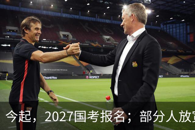 今起，2027国考报名；部分人放宽到43周岁以下；首提严打“公考围岗”，即考生或机构串联多人报同一岗位，制造虚假热度误导他人弃考