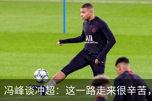 冯峰谈冲超：这一路走来很辛苦，希望大家尽情享受足球的乐趣