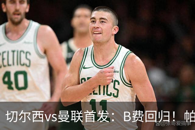 切尔西vs曼联首发：B费回归！帕尔默、埃斯特旺 约罗、库尼亚先发