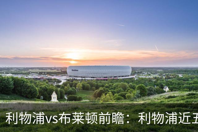 利物浦vs布莱顿前瞻：利物浦近五个英超主场4平1负，海鸥状态火热