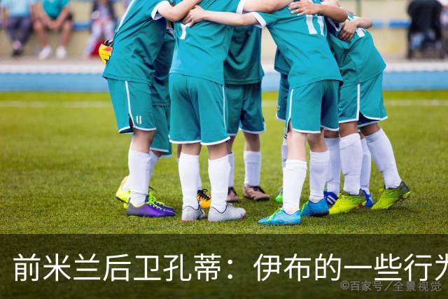 前米兰后卫孔蒂：伊布的一些行为曾让青年队小将落泪