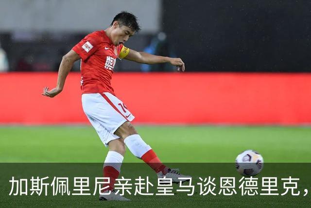 加斯佩里尼亲赴皇马谈恩德里克，穆里尼奥反对放人