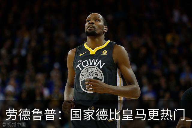 劳德鲁普：国家德比皇马更热门 巴萨刚耗费了体力