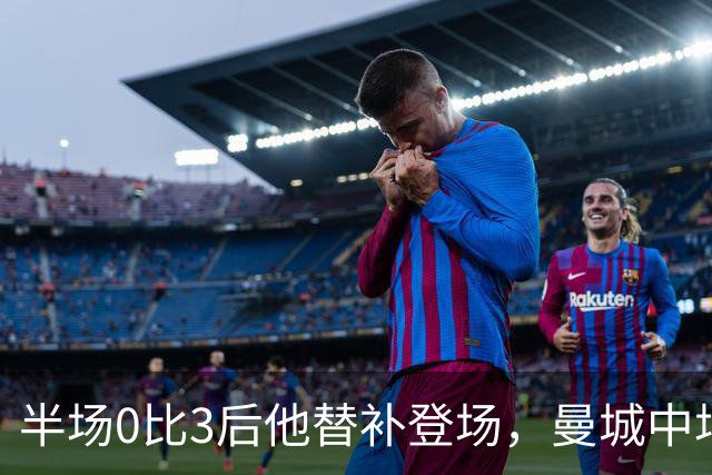 半场0比3后他替补登场，曼城中场找回控制力