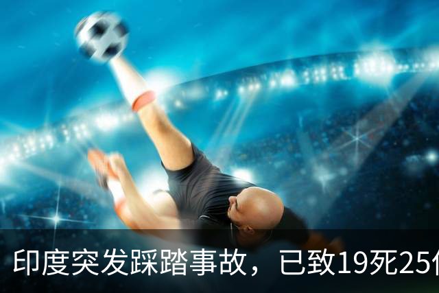 印度突发踩踏事故，已致19死25伤，莫迪发声