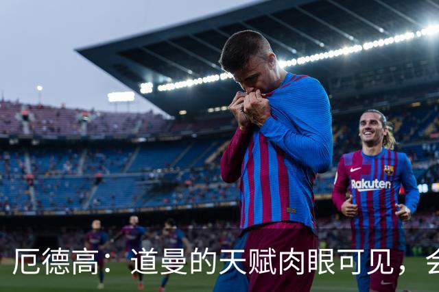 厄德高：道曼的天赋肉眼可见，会尽我所能为他提供建议