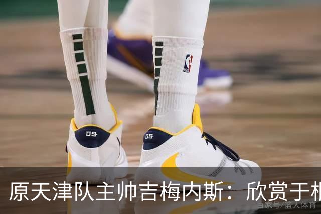 原天津队主帅吉梅内斯：欣赏于根伟的执教智慧和场外管理能力