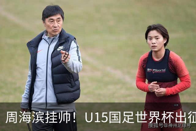 周海滨挂帅！U15国足世界杯出征名单：沙明、殷扎吉在列