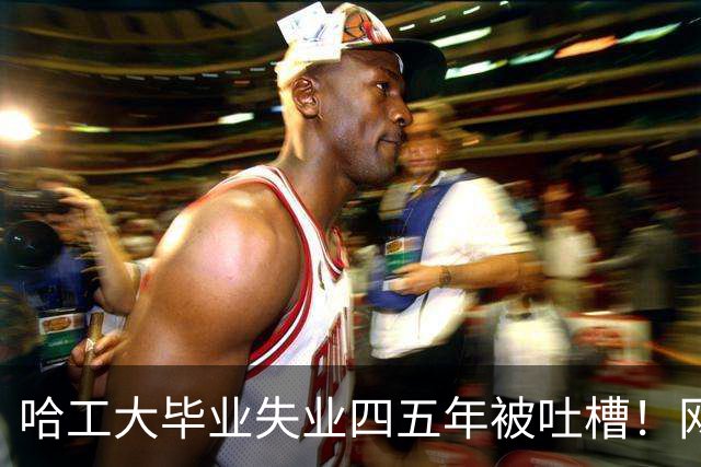 哈工大毕业失业四五年被吐槽！网友：农村大学生大多数过得比较差