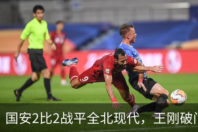 国安2比2战平全北现代，王刚破门迎来爆发，下赛季离队无悬念