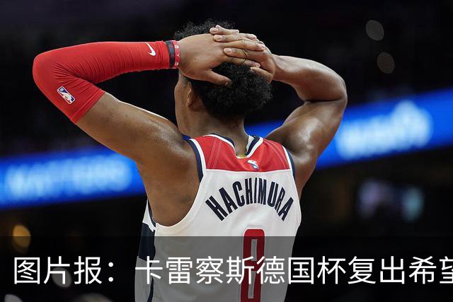 图片报：卡雷察斯德国杯复出希望破裂，可能也无缘出战拜仁