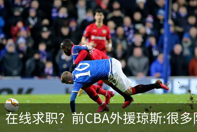 在线求职？前CBA外援琼斯:很多队都实力平平；有8支用得上我