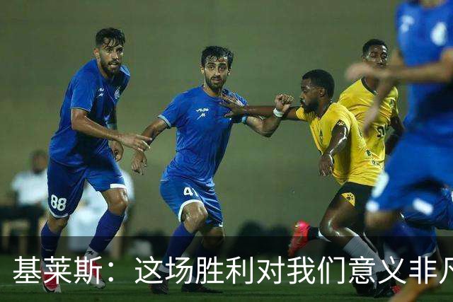 基莱斯：这场胜利对我们意义非凡，球队处境比之前更好了