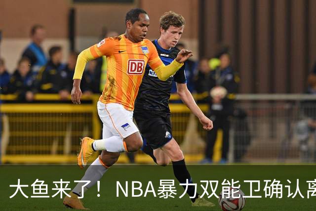 大鱼来了！NBA暴力双能卫确认离队，或被广东队“天价”抢下？