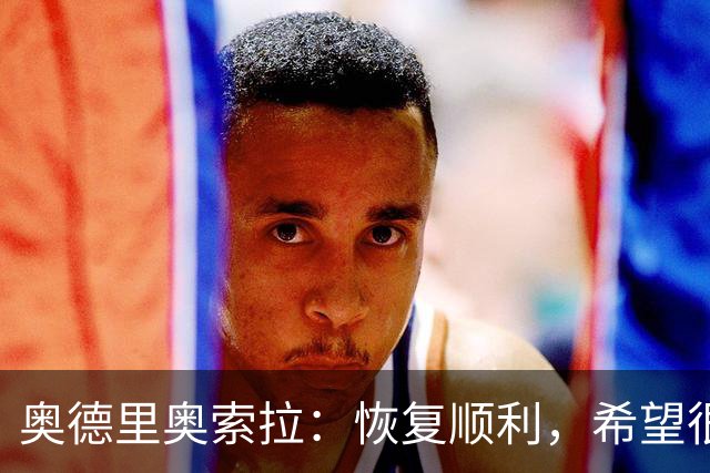 奥德里奥索拉：恢复顺利，希望很快回归皇家社会的合练