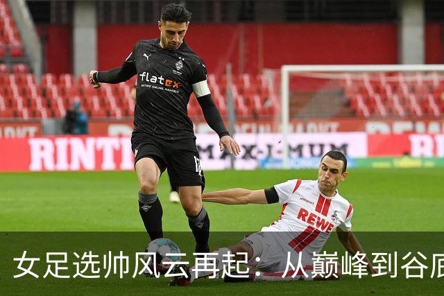 女足选帅风云再起：从巅峰到谷底，别再选外教折腾了！