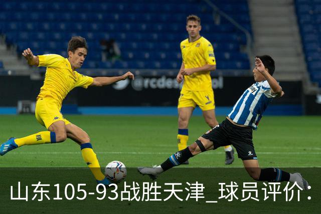 山东105-93战胜天津 球员评价：4人优秀，3人及格，3人低迷