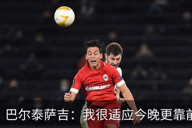 巴尔泰萨吉：我很适应今晚更靠前的位置，斗志比战术细节更重要
