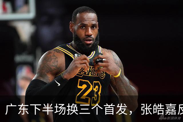 广东下半场换三个首发，张皓嘉反击三分投进领先5分