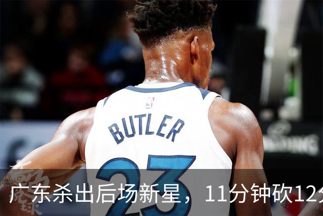 广东杀出后场新星，11分钟砍12分 下半场遭雪藏 球迷怒批亚帅论资排辈