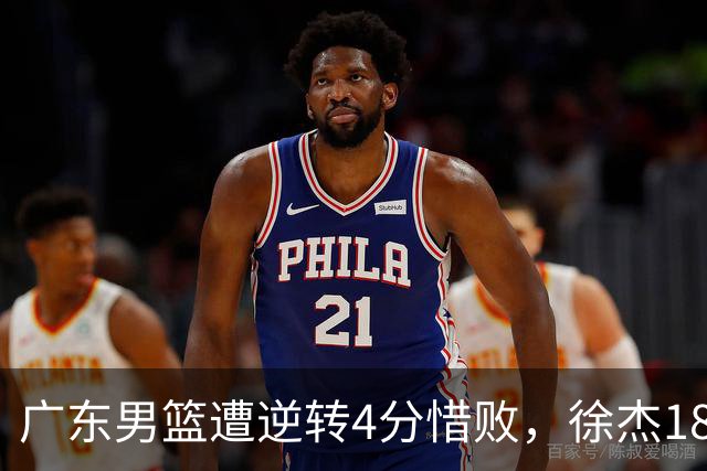 广东男篮遭逆转4分惜败，徐杰18+6卢卡6+8+7，王洪泽崔永熙表现良好