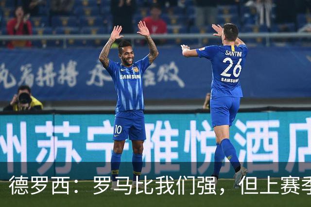 德罗西：罗马比我们强，但上赛季我们照样赢过