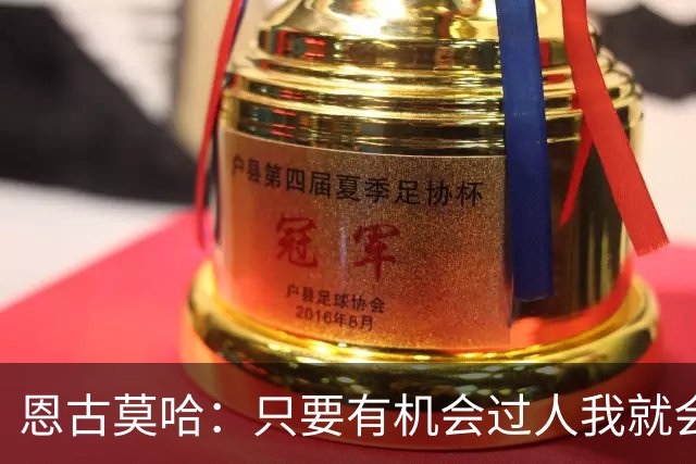恩古莫哈：只要有机会过人我就会尝试；新帅改变了我们的心态