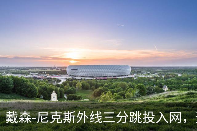 戴森-尼克斯外线三分跳投入网，天津暂时取得4分领先