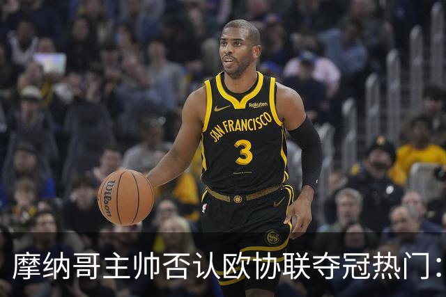摩纳哥主帅否认欧协联夺冠热门：冠军只会在五六月产生
