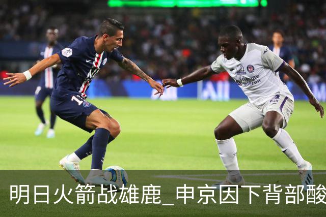 明日火箭战雄鹿 申京因下背部酸痛缺席比赛 斯玛特出战成疑