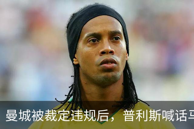 曼城被裁定违规后，普利斯喊话马雷斯卡：让全队恨我们的人等着