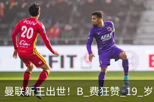 曼联新王出世！B 费狂赞 19 岁青训天才！他就是下一个阿马德