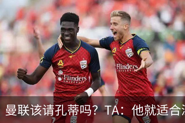 曼联该请孔蒂吗？TA：他就适合深陷危机的球队，而且“药到病除”