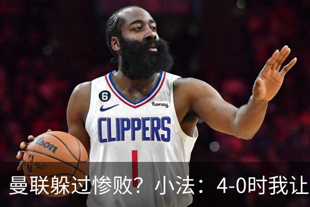 曼联躲过惨败？小法：4-0时我让球队放慢节奏，但我后悔这个决定