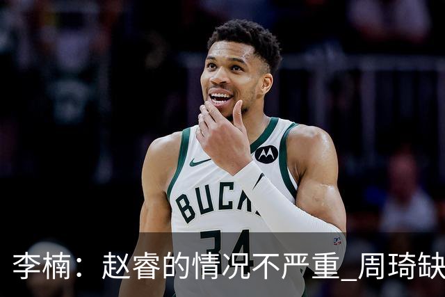 李楠：赵睿的情况不严重 周琦缺战是保护性轮休