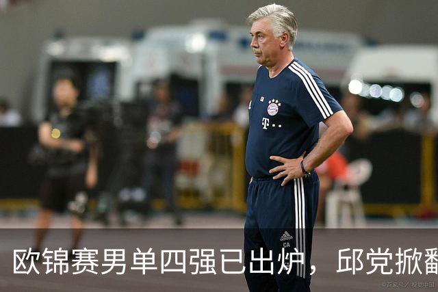 欧锦赛男单四强已出炉，邱党掀翻卫冕冠军，半决赛上演法国内战