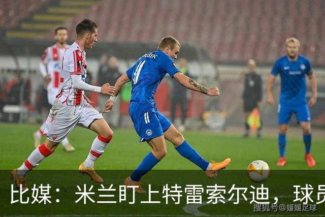 比媒：米兰盯上特雷索尔迪，球员目前估价超5000万欧