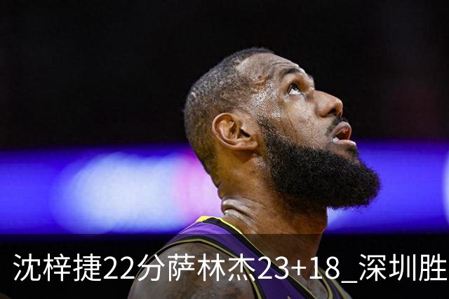沈梓捷22分萨林杰23+18 深圳胜浙江总比分2-1