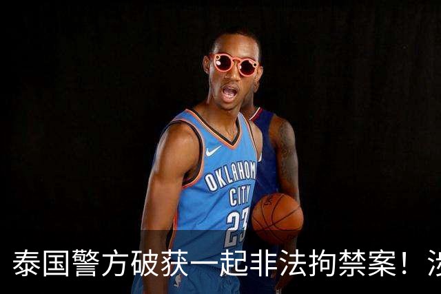 泰国警方破获一起非法拘禁案！涉案团伙以提供工作机会为诱饵，诱骗3名中国籍人员入境，再将受害者转运至泰缅边境，交由其他团伙接手