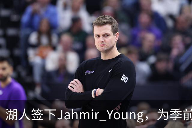 湖人签下Jahmir Young，为季前赛收官腾出一个名额