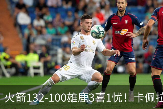火箭132-100雄鹿3喜1忧！卡佩拉+博格丹拾巅峰，谢泼德不稳！