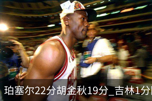珀塞尔22分胡金秋19分 吉林1分险胜广厦