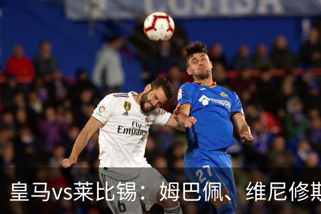 皇马vs莱比锡：姆巴佩、维尼修斯首发，B席、居莱尔出战