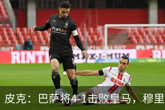 皮克：巴萨将4-1击败皇马，穆里尼奥当年曾0-5惨败